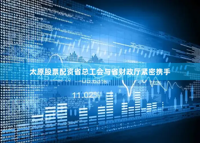 太原股票配资省总工会与省财政厅紧密携手