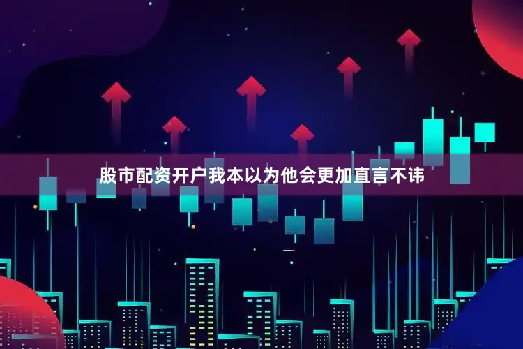 股市配资开户我本以为他会更加直言不讳
