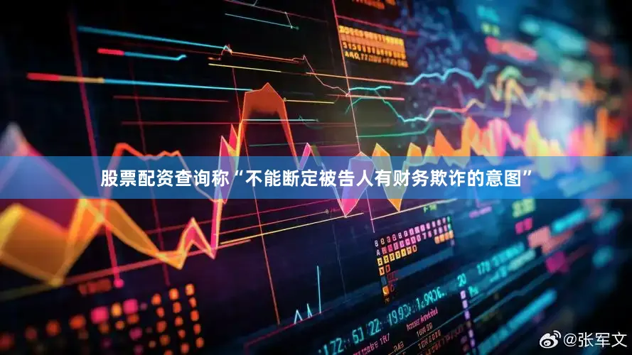 股票配资查询称“不能断定被告人有财务欺诈的意图”