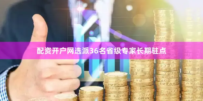 配资开户网选派36名省级专家长期驻点