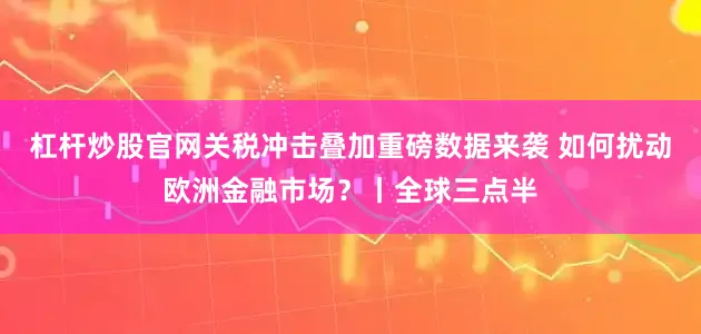 杠杆炒股官网关税冲击叠加重磅数据来袭 如何扰动欧洲金融市场？丨全球三点半