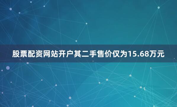 股票配资网站开户其二手售价仅为15.68万元