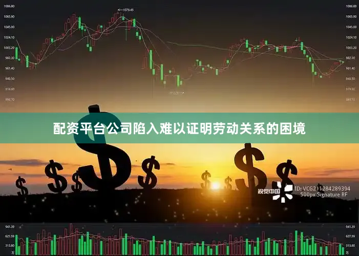 配资平台公司陷入难以证明劳动关系的困境