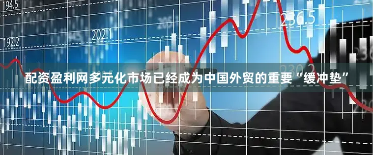 配资盈利网多元化市场已经成为中国外贸的重要“缓冲垫”