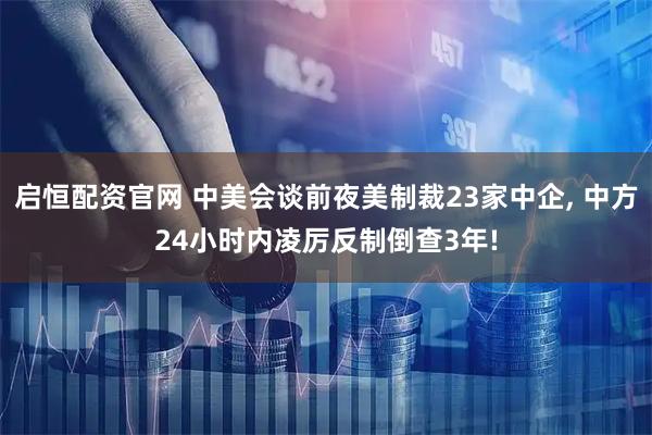 启恒配资官网 中美会谈前夜美制裁23家中企, 中方24小时内凌厉反制倒查3年!