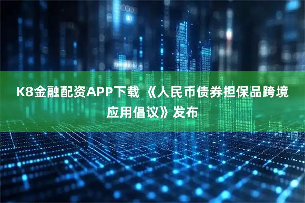 K8金融配资APP下载 《人民币债券担保品跨境应用倡议》发布