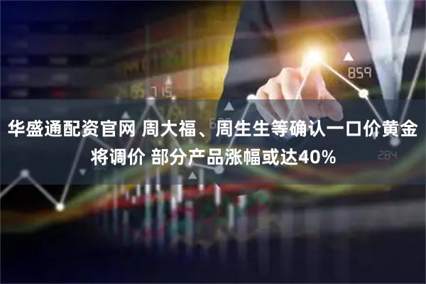 华盛通配资官网 周大福、周生生等确认一口价黄金将调价 部分产品涨幅或达40%