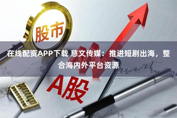 在线配资APP下载 慈文传媒：推进短剧出海，整合海内外平台资源