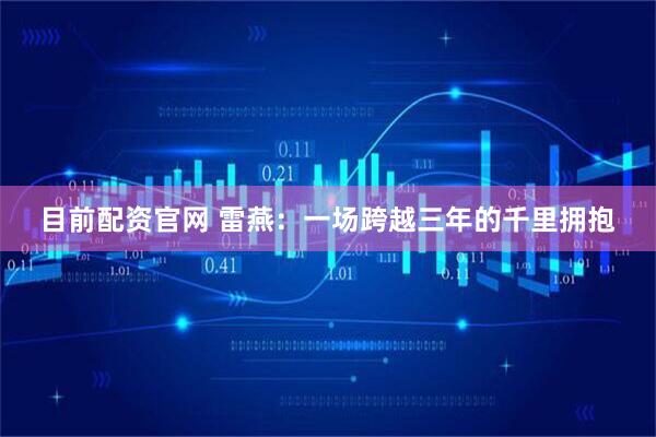 目前配资官网 雷燕：一场跨越三年的千里拥抱