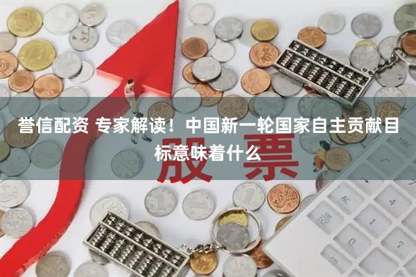 誉信配资 专家解读！中国新一轮国家自主贡献目标意味着什么