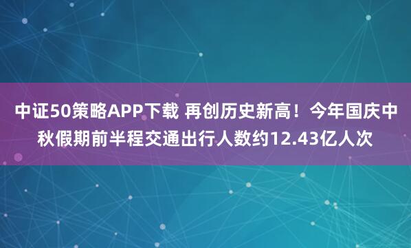 中证50策略APP下载 再创历史新高！今年国庆中秋假期前半程交通出行人数约12.43亿人次