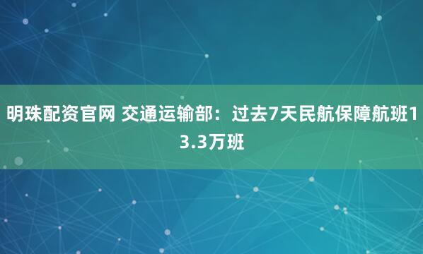明珠配资官网 交通运输部：过去7天民航保障航班13.3万班