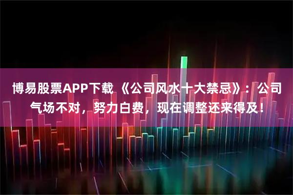 博易股票APP下载 《公司风水十大禁忌》：公司气场不对，努力白费，现在调整还来得及！