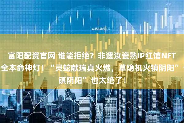 富阳配资官网 谁能拒绝？非遗汝瓷熟IP红馆NFTSH真火十全本命神灯！“灵蛇献瑞真火燃，草隐机火镇阴阳” 也太绝了！
