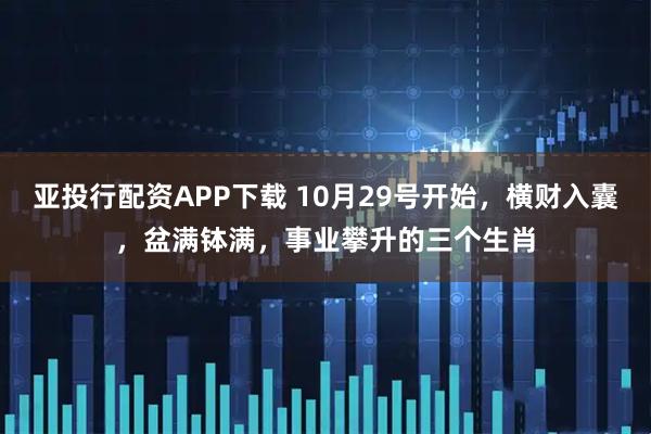 亚投行配资APP下载 10月29号开始，横财入囊，盆满钵满，事业攀升的三个生肖