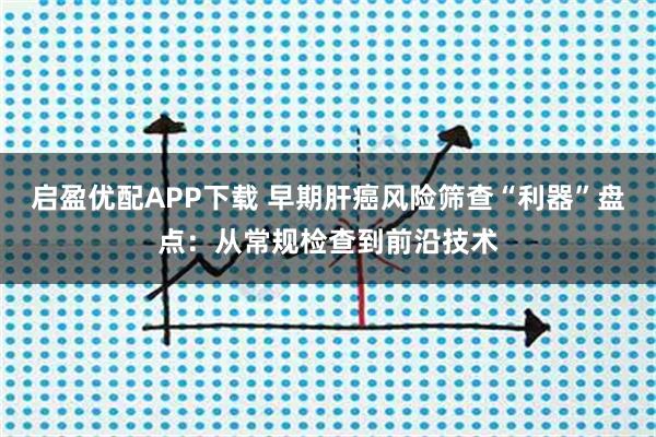 启盈优配APP下载 早期肝癌风险筛查“利器”盘点：从常规检查到前沿技术