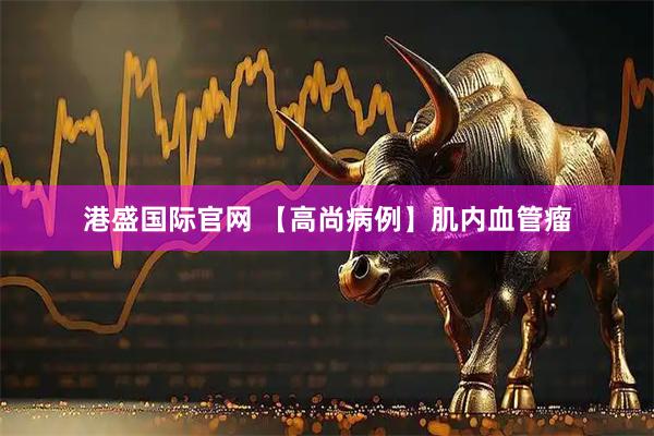 港盛国际官网 【高尚病例】肌内血管瘤