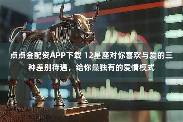点点金配资APP下载 12星座对你喜欢与爱的三种差别待遇，给你最独有的爱情模式