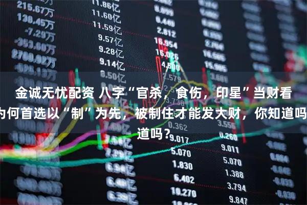 金诚无忧配资 八字“官杀，食伤，印星”当财看为何首选以“制”为先，被制住才能发大财，你知道吗？
