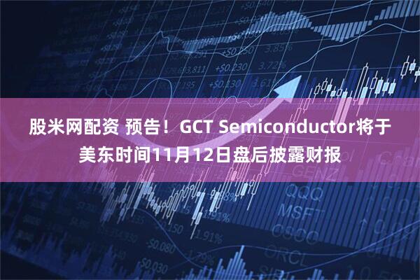 股米网配资 预告！GCT Semiconductor将于美东时间11月12日盘后披露财报