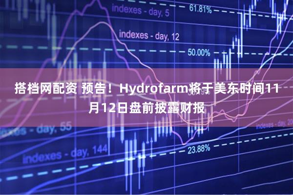 搭档网配资 预告！Hydrofarm将于美东时间11月12日盘前披露财报
