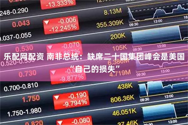 乐配网配资 南非总统：缺席二十国集团峰会是美国“自己的损失”