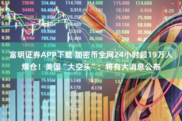 富明证券APP下载 加密币全网24小时超19万人爆仓！美国“大空头”：将有大消息公布