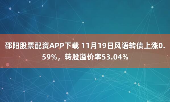 邵阳股票配资APP下载 11月19日风语转债上涨0.59%，转股溢价率53.04%