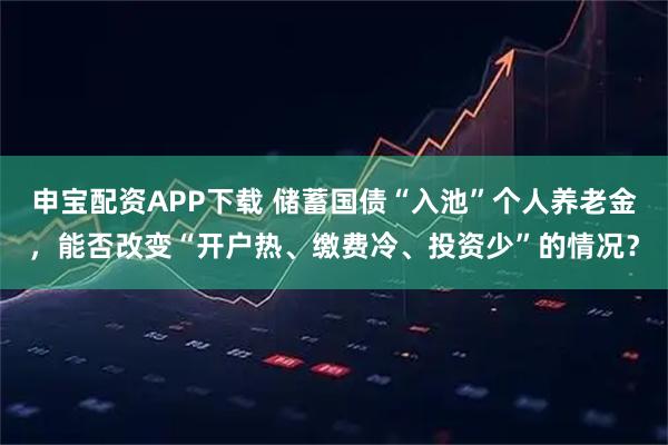 申宝配资APP下载 储蓄国债“入池”个人养老金，能否改变“开户热、缴费冷、投资少”的情况？