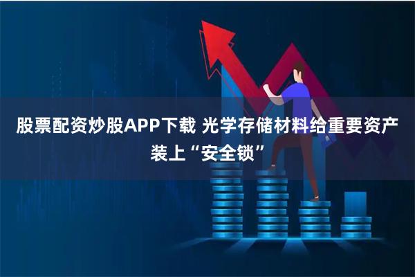 股票配资炒股APP下载 光学存储材料给重要资产装上“安全锁”