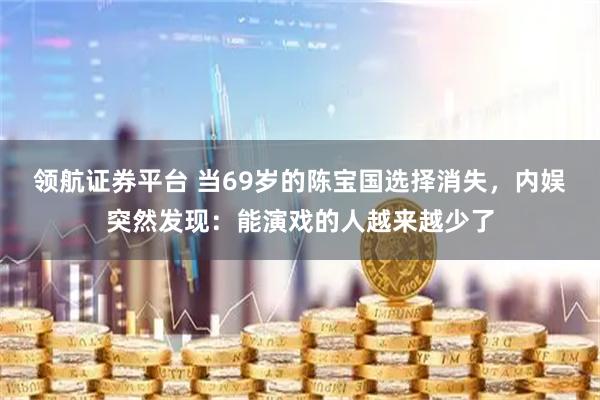 领航证券平台 当69岁的陈宝国选择消失，内娱突然发现：能演戏的人越来越少了