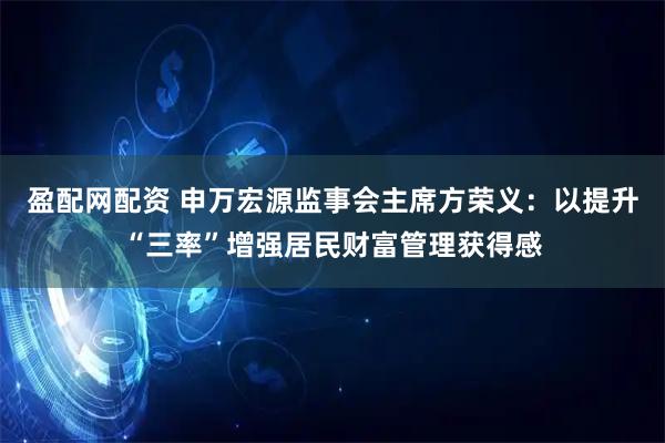 盈配网配资 申万宏源监事会主席方荣义：以提升“三率”增强居民财富管理获得感