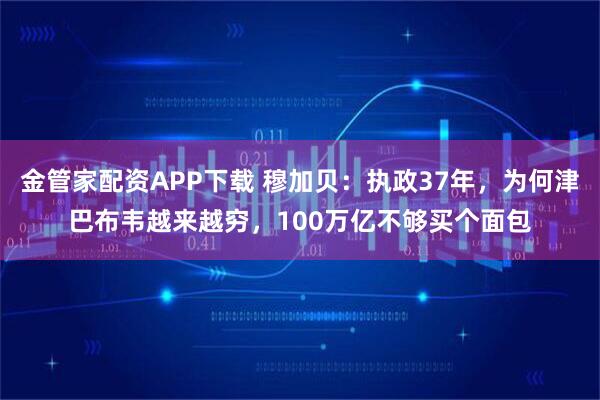 金管家配资APP下载 穆加贝：执政37年，为何津巴布韦越来越穷，100万亿不够买个面包