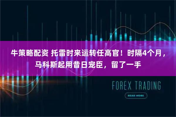 牛策略配资 托雷时来运转任高官！时隔4个月，马科斯起用昔日宠臣，留了一手