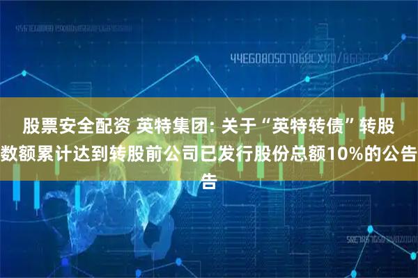 股票安全配资 英特集团: 关于“英特转债”转股数额累计达到转股前公司已发行股份总额10%的公告