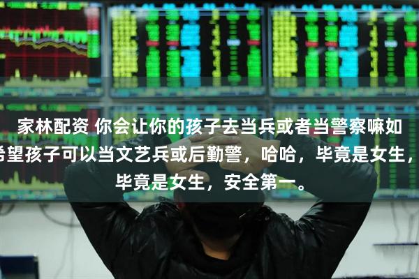 家林配资 你会让你的孩子去当兵或者当警察嘛如果可以，希望孩子可以当文艺兵或后勤警，哈哈，毕竟是女生，安全第一。