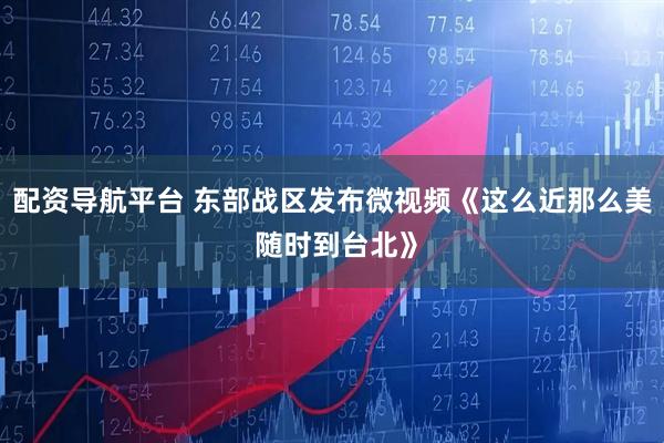 配资导航平台 东部战区发布微视频《这么近那么美 随时到台北》