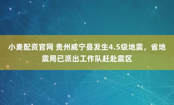 小麦配资官网 贵州威宁县发生4.5级地震，省地震局已派出工作队赶赴震区