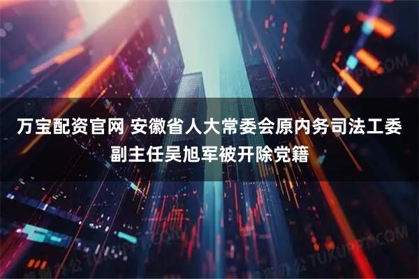 万宝配资官网 安徽省人大常委会原内务司法工委副主任吴旭军被开除党籍