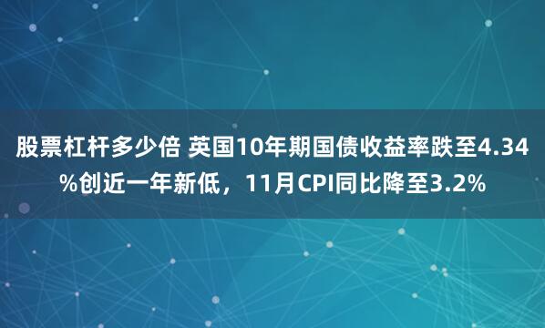 股票杠杆多少倍 英国10年期国债收益率跌至4.34%创近一年新低，11月CPI同比降至3.2%