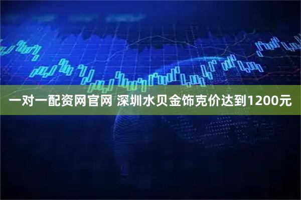 一对一配资网官网 深圳水贝金饰克价达到1200元