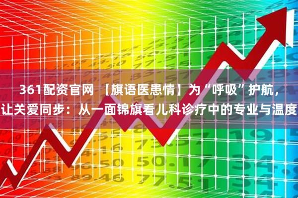 361配资官网 【旗语医患情】为“呼吸”护航，让关爱同步：从一面锦旗看儿科诊疗中的专业与温度