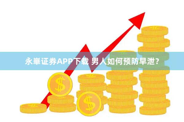 永崋证券APP下载 男人如何预防早泄？