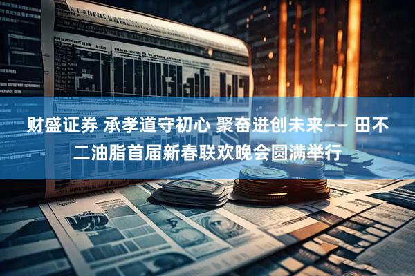 财盛证券 承孝道守初心 聚奋进创未来—— 田不二油脂首届新春联欢晚会圆满举行