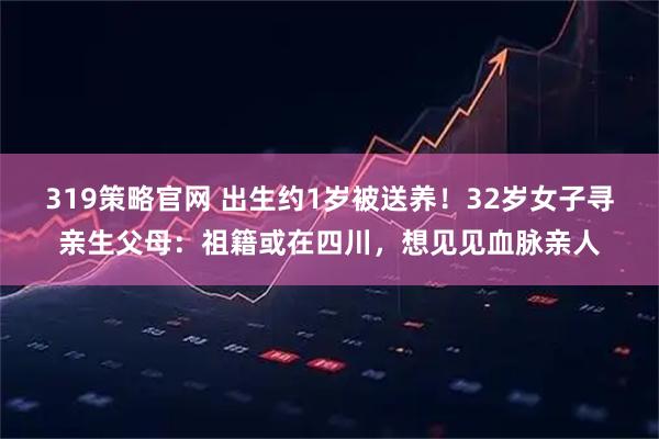 319策略官网 出生约1岁被送养！32岁女子寻亲生父母：祖籍或在四川，想见见血脉亲人