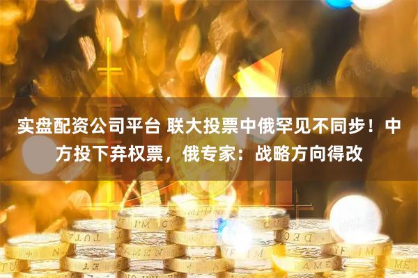 实盘配资公司平台 联大投票中俄罕见不同步！中方投下弃权票，俄专家：战略方向得改