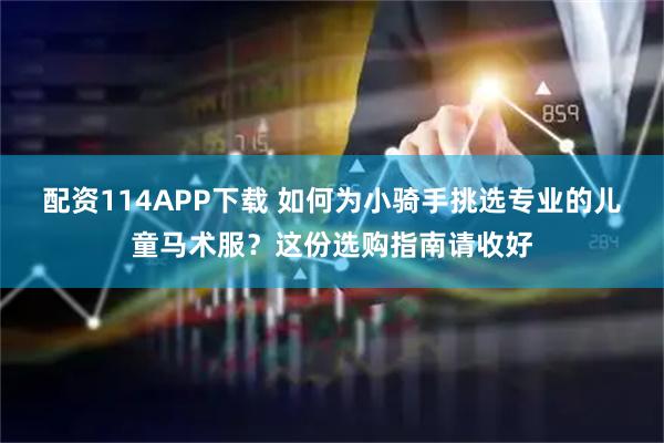 配资114APP下载 如何为小骑手挑选专业的儿童马术服？这份选购指南请收好