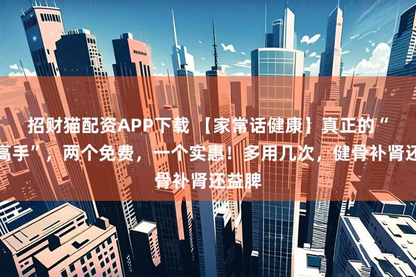 招财猫配资APP下载 【家常话健康】真正的“补骨高手”，两个免费，一个实惠！多用几次，健骨补肾还益脾