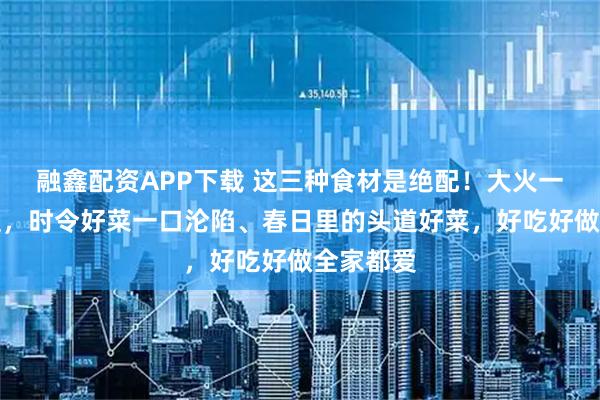融鑫配资APP下载 这三种食材是绝配！大火一炒就上桌，时令好菜一口沦陷、春日里的头道好菜，好吃好做全家都爱