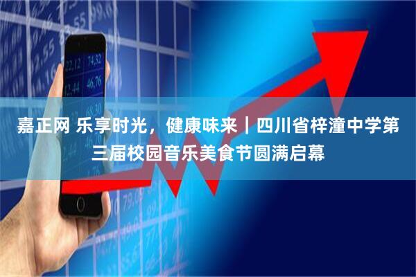 嘉正网 乐享时光，健康味来｜四川省梓潼中学第三届校园音乐美食节圆满启幕